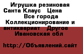 Игрушка резиновая Санта Клаус › Цена ­ 500 - Все города Коллекционирование и антиквариат » Другое   . Ивановская обл.